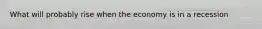 What will probably rise when the economy is in a recession