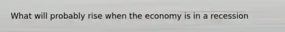 What will probably rise when the economy is in a recession