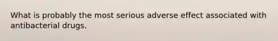 What is probably the most serious adverse effect associated with antibacterial drugs.