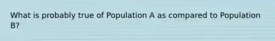 What is probably true of Population A as compared to Population B?