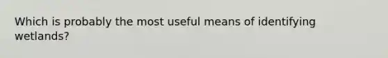 Which is probably the most useful means of identifying wetlands?