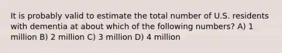 It is probably valid to estimate the total number of U.S. residents with dementia at about which of the following numbers? A) 1 million B) 2 million C) 3 million D) 4 million