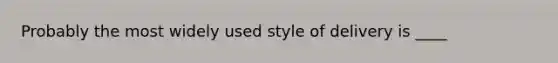 Probably the most widely used style of delivery is ____