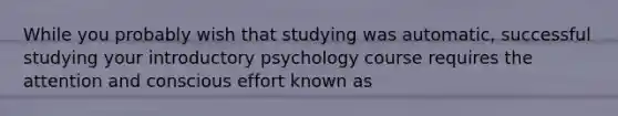 While you probably wish that studying was automatic, successful studying your introductory psychology course requires the attention and conscious effort known as