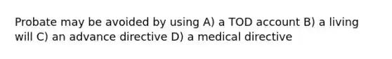 Probate may be avoided by using A) a TOD account B) a living will C) an advance directive D) a medical directive