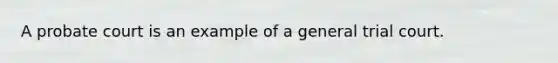 ​A probate court is an example of a general trial court.
