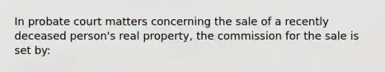 In probate court matters concerning the sale of a recently deceased person's real property, the commission for the sale is set by: