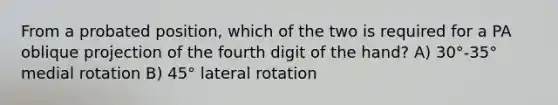 From a probated position, which of the two is required for a PA oblique projection of the fourth digit of the hand? A) 30°-35° medial rotation B) 45° lateral rotation