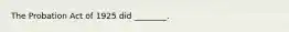 The Probation Act of 1925 did ________.
