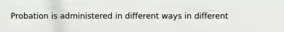 Probation is administered in different ways in different