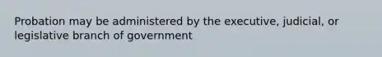 Probation may be administered by the executive, judicial, or legislative branch of government