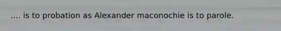 .... is to probation as Alexander maconochie is to parole.