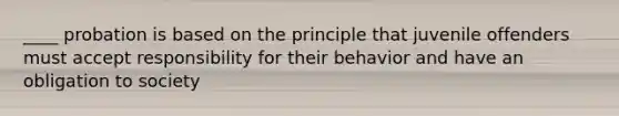 ____ probation is based on the principle that juvenile offenders must accept responsibility for their behavior and have an obligation to society