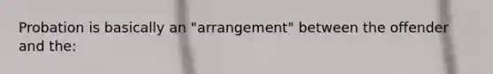 Probation is basically an "arrangement" between the offender and the: