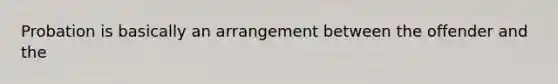 Probation is basically an arrangement between the offender and the