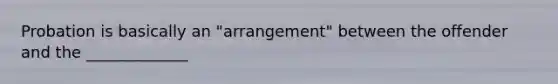 Probation is basically an "arrangement" between the offender and the _____________