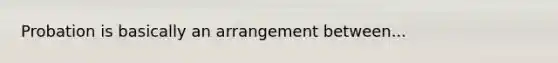 Probation is basically an arrangement between...