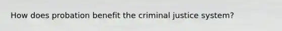 How does probation benefit the criminal justice system?