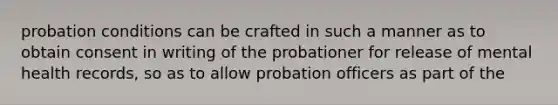 probation conditions can be crafted in such a manner as to obtain consent in writing of the probationer for release of mental health records, so as to allow probation officers as part of the