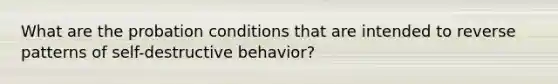 What are the probation conditions that are intended to reverse patterns of self-destructive behavior?