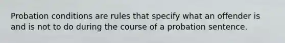 Probation conditions are rules that specify what an offender is and is not to do during the course of a probation sentence.