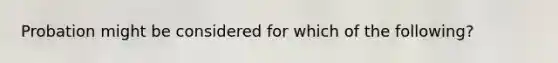 Probation might be considered for which of the following?