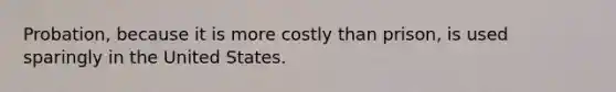 Probation, because it is more costly than prison, is used sparingly in the United States.