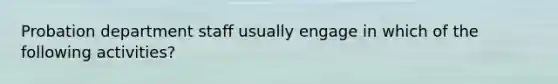 Probation department staff usually engage in which of the following activities?
