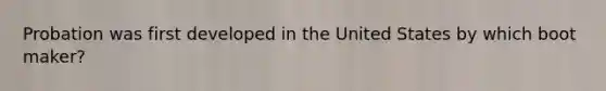 Probation was first developed in the United States by which boot maker?
