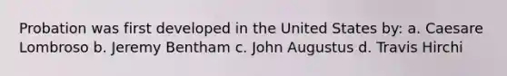 Probation was first developed in the United States by: a. Caesare Lombroso b. Jeremy Bentham c. John Augustus d. Travis Hirchi