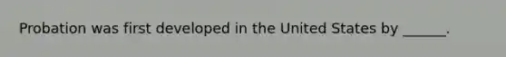 Probation was first developed in the United States by ______.