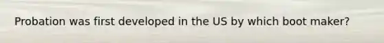Probation was first developed in the US by which boot maker?