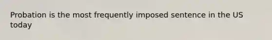 Probation is the most frequently imposed sentence in the US today