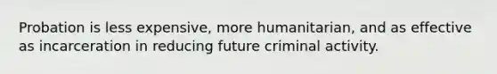 Probation is less expensive, more humanitarian, and as effective as incarceration in reducing future criminal activity.