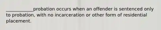 ____________probation occurs when an offender is sentenced only to probation, with no incarceration or other form of residential placement.