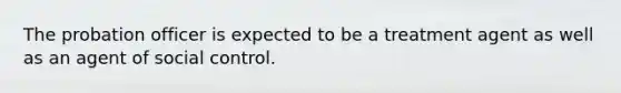 The <a href='https://www.questionai.com/knowledge/kFdXYeENbd-probation-officer' class='anchor-knowledge'>probation officer</a> is expected to be a treatment agent as well as an agent of social control.