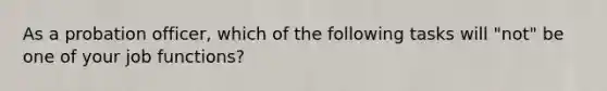 As a probation officer, which of the following tasks will "not" be one of your job functions?