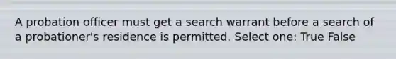 A probation officer must get a search warrant before a search of a probationer's residence is permitted. Select one: True False