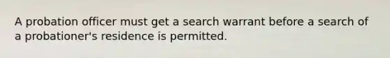 A probation officer must get a search warrant before a search of a​ probationer's residence is permitted.