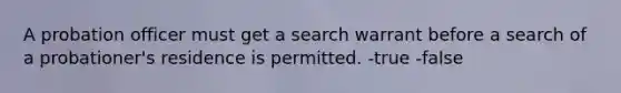 A probation officer must get a search warrant before a search of a probationer's residence is permitted. -true -false