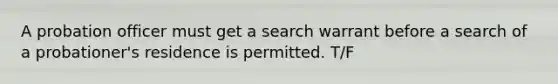 A probation officer must get a search warrant before a search of a probationer's residence is permitted. T/F