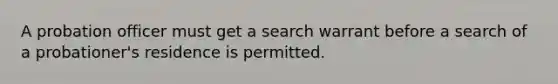 A probation officer must get a search warrant before a search of a probationer's residence is permitted.