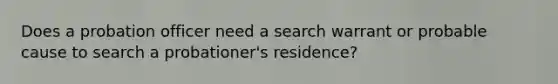 Does a probation officer need a search warrant or probable cause to search a probationer's residence?