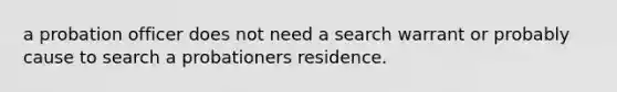 a probation officer does not need a search warrant or probably cause to search a probationers residence.