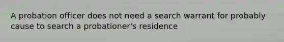 A probation officer does not need a search warrant for probably cause to search a probationer's residence