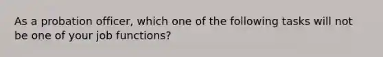 As a probation officer, which one of the following tasks will not be one of your job functions?