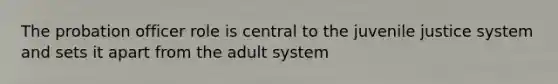 The probation officer role is central to the juvenile justice system and sets it apart from the adult system