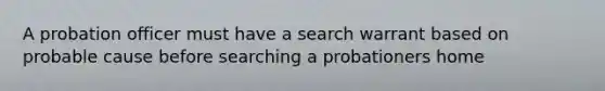 A probation officer must have a search warrant based on probable cause before searching a probationers home