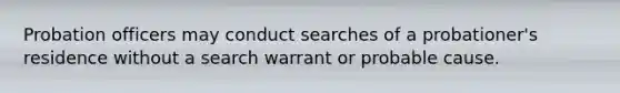 Probation officers may conduct searches of a probationer's residence without a search warrant or probable cause.