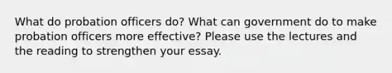 What do <a href='https://www.questionai.com/knowledge/kFdXYeENbd-probation-officer' class='anchor-knowledge'>probation officer</a>s do? What can government do to make probation officers more effective? Please use the lectures and the reading to strengthen your essay.